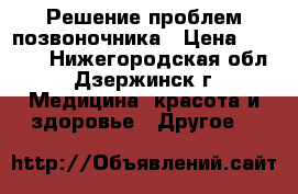Решение проблем позвоночника › Цена ­ 1 000 - Нижегородская обл., Дзержинск г. Медицина, красота и здоровье » Другое   